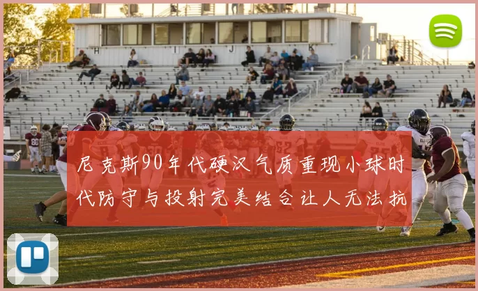 尼克斯90年代硬汉气质重现小球时代防守与投射完美结合让人无法抗拒