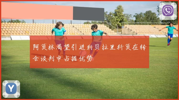 阿莫林渴望引进利贝拉里科莫在转会谈判中占据优势