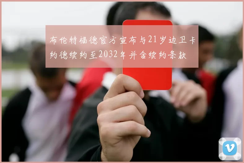 布伦特福德官方宣布与21岁边卫卡约德续约至2032年并含续约条款